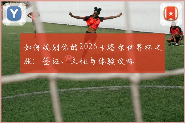 如何规划你的2026卡塔尔世界杯之旅：签证、文化与体验攻略