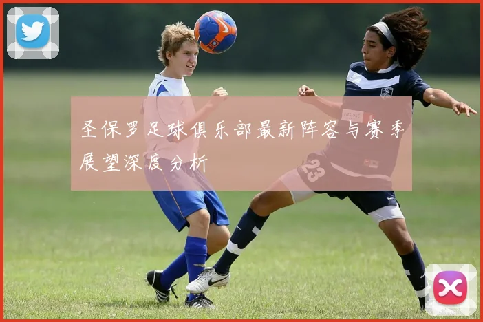 圣保罗足球俱乐部最新阵容与赛季展望深度分析