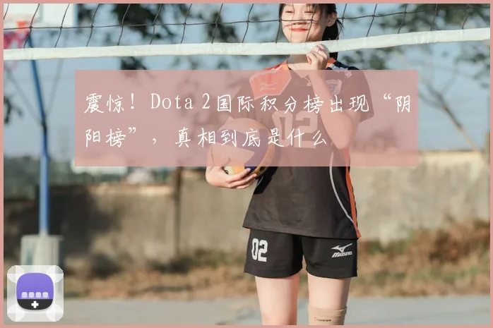 震惊！Dota 2国际积分榜出现“阴阳榜”，真相到底是什么