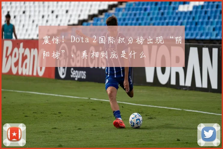 震惊！Dota 2国际积分榜出现“阴阳榜”，真相到底是什么