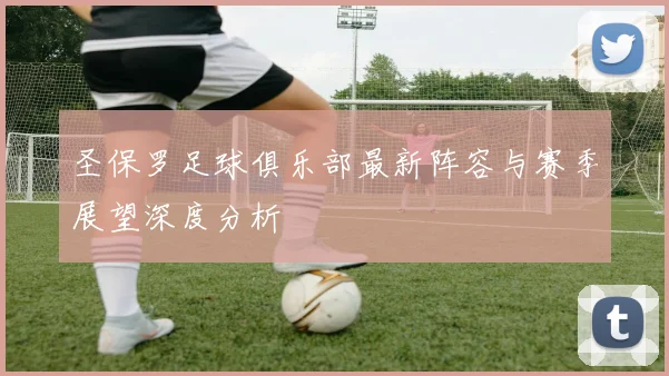 圣保罗足球俱乐部最新阵容与赛季展望深度分析