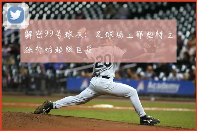解密99号球衣：足球场上那些特立独行的超级巨星