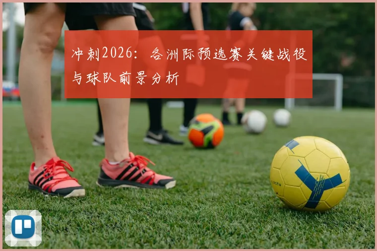 冲刺2026：各洲际预选赛关键战役与球队前景分析