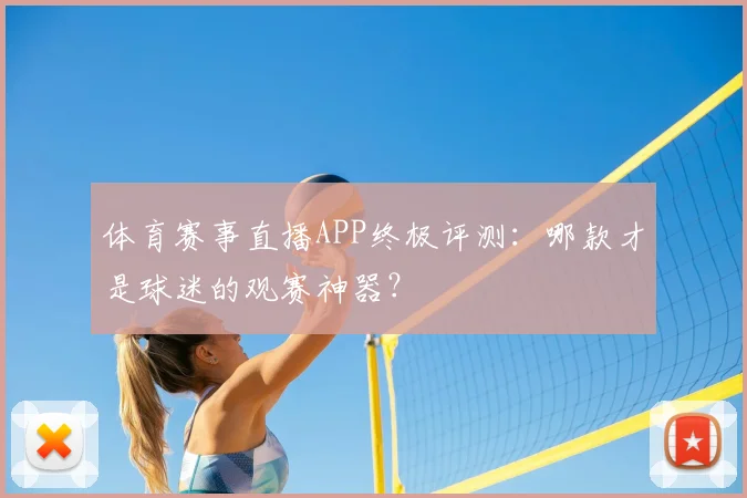体育赛事直播APP终极评测:哪款才是球迷的观赛神器?