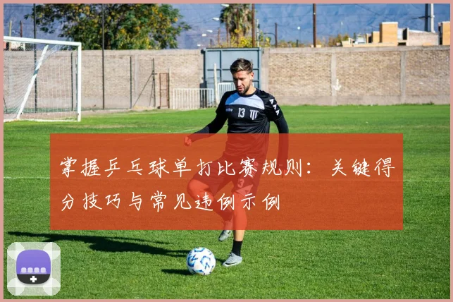 掌握乒乓球单打比赛规则：关键得分技巧与常见违例示例
